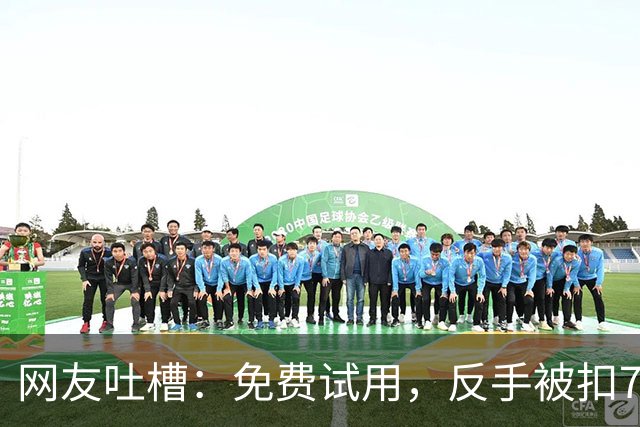 网友吐槽：免费试用，反手被扣738元……知名App：实际上钱还没有扣，只是让用户绑定了免密支付，7天之后没有取消才会产生扣费