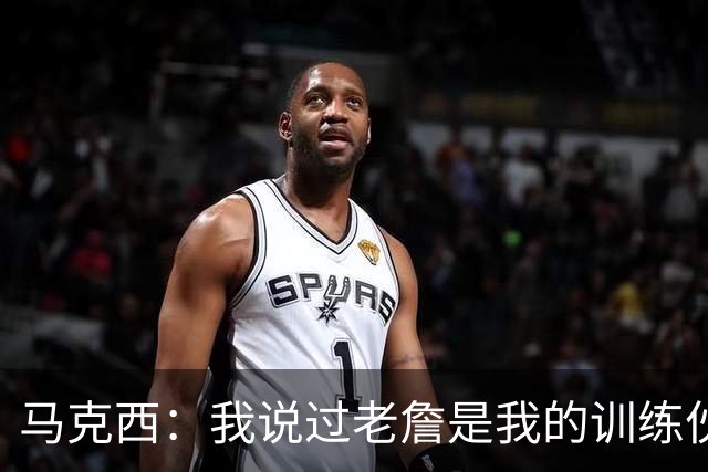 马克西：我说过老詹是我的训练伙伴 是隆多介绍我们一起训练的